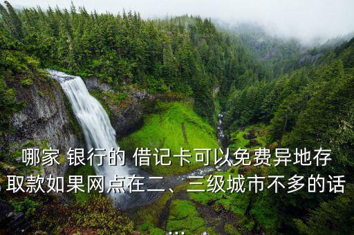哪家 銀行的 借記卡可以免費異地存取款如果網(wǎng)點在二、三級城市不多的話...