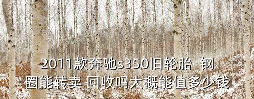 2011款奔馳s350舊輪胎  鋼圈能轉賣 回收嗎大概能值多少錢