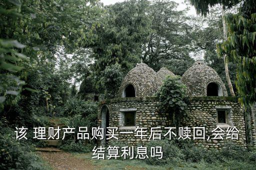 該 理財(cái)產(chǎn)品購買一年后不贖回,會(huì)給結(jié)算利息嗎