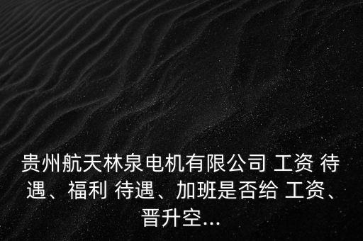 貴州航天林泉電機(jī)有限公司 工資 待遇、福利 待遇、加班是否給 工資、晉升空...