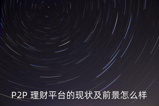 P2P 理財(cái)平臺(tái)的現(xiàn)狀及前景怎么樣