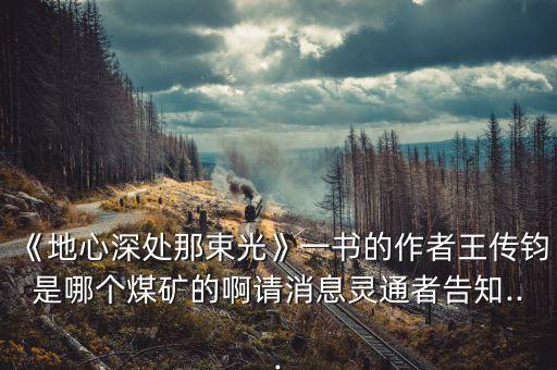 《地心深處那束光》一書的作者王傳鈞是哪個(gè)煤礦的啊請(qǐng)消息靈通者告知...