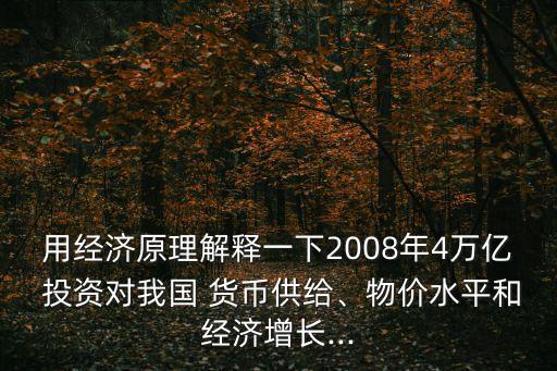 用經(jīng)濟(jì)原理解釋一下2008年4萬億 投資對(duì)我國 貨幣供給、物價(jià)水平和經(jīng)濟(jì)增長...