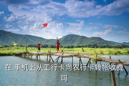 在 手機上從工行卡向農行卡轉帳收費嗎