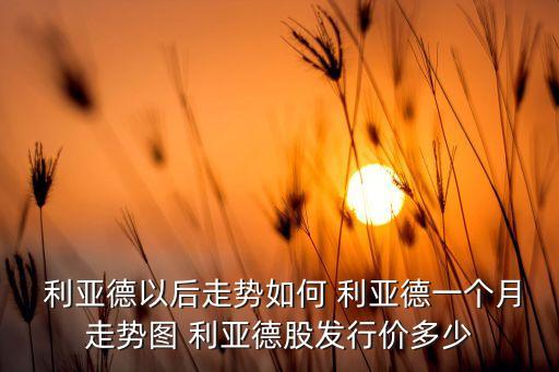  利亞德以后走勢如何 利亞德一個(gè)月走勢圖 利亞德股發(fā)行價(jià)多少