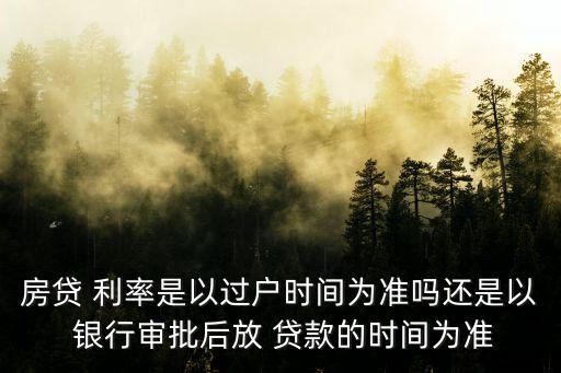 房貸 利率是以過(guò)戶時(shí)間為準(zhǔn)嗎還是以 銀行審批后放 貸款的時(shí)間為準(zhǔn)