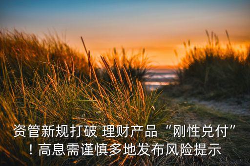 資管新規(guī)打破 理財產(chǎn)品“剛性兌付”! 高息需謹慎多地發(fā)布風險提示