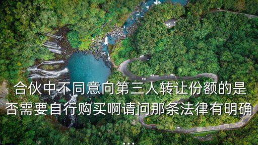  合伙中不同意向第三人轉讓份額的是否需要自行購買啊請問那條法律有明確...