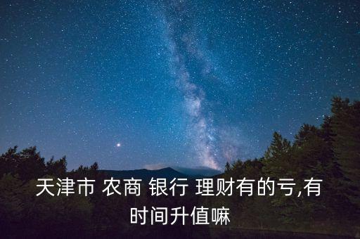天津市 農(nóng)商 銀行 理財有的虧,有時間升值嘛