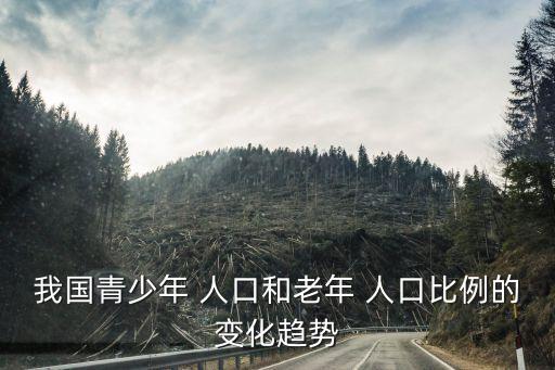 我國(guó)青少年 人口和老年 人口比例的變化趨勢(shì)