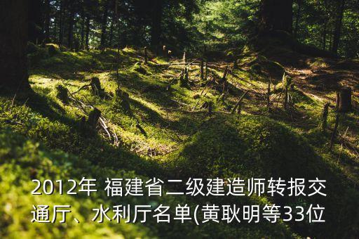 2012年 福建省二級(jí)建造師轉(zhuǎn)報(bào)交通廳、水利廳名單(黃耿明等33位