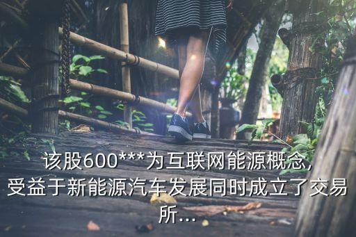 該股600***為互聯(lián)網能源概念,受益于新能源汽車發(fā)展同時成立了交易所...
