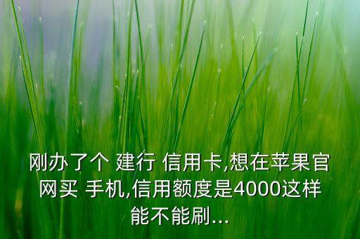 剛辦了個(gè) 建行 信用卡,想在蘋(píng)果官網(wǎng)買(mǎi) 手機(jī),信用額度是4000這樣能不能刷...