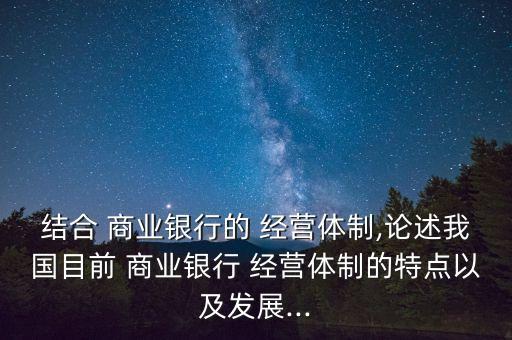 結合 商業(yè)銀行的 經(jīng)營體制,論述我國目前 商業(yè)銀行 經(jīng)營體制的特點以及發(fā)展...