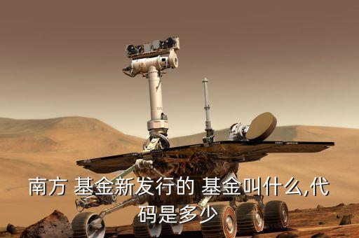 南方 基金新發(fā)行的 基金叫什么,代碼是多少
