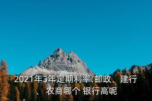 2021年3年定期利率:郵政、建行、 農(nóng)商哪個 銀行高呢