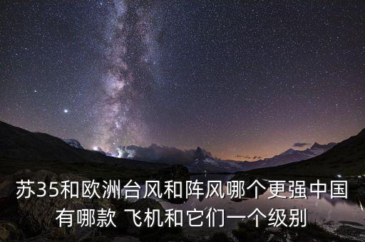 蘇35和歐洲臺風(fēng)和陣風(fēng)哪個更強中國有哪款 飛機和它們一個級別