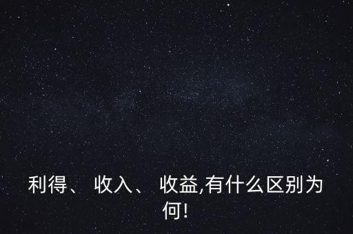 利得、 收入、 收益,有什么區(qū)別為何!