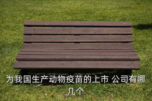 為我國生產(chǎn)動(dòng)物疫苗的上市 公司有哪幾個(gè)