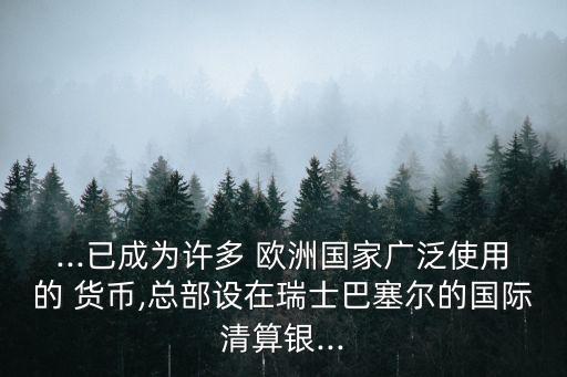 ...已成為許多 歐洲國家廣泛使用的 貨幣,總部設在瑞士巴塞爾的國際清算銀...