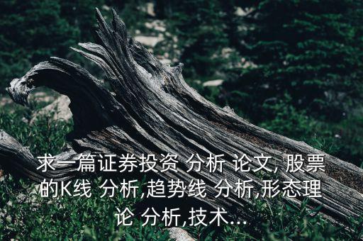 求一篇證券投資 分析 論文, 股票的K線 分析,趨勢線 分析,形態(tài)理論 分析,技術...
