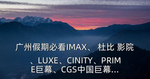 廣州假期必看IMAX、 杜比 影院、LUXE、CINITY、PRIME巨幕、CGS中國(guó)巨幕...