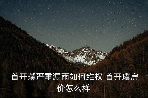  首開璞嚴(yán)重漏雨如何維權(quán) 首開璞房價(jià)怎么樣