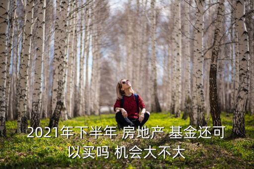 2021年下半年 房地產(chǎn) 基金還可以買(mǎi)嗎 機(jī)會(huì)大不大