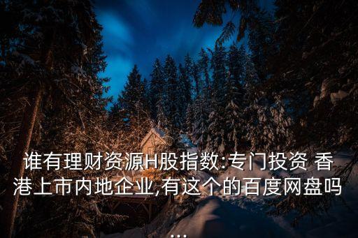 誰有理財(cái)資源H股指數(shù):專門投資 香港上市內(nèi)地企業(yè),有這個的百度網(wǎng)盤嗎...