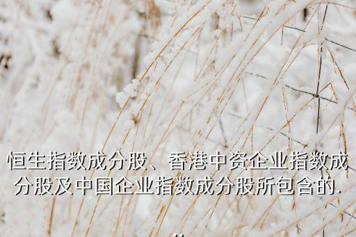 恒生指數(shù)成分股、香港中資企業(yè)指數(shù)成分股及中國企業(yè)指數(shù)成分股所包含的...