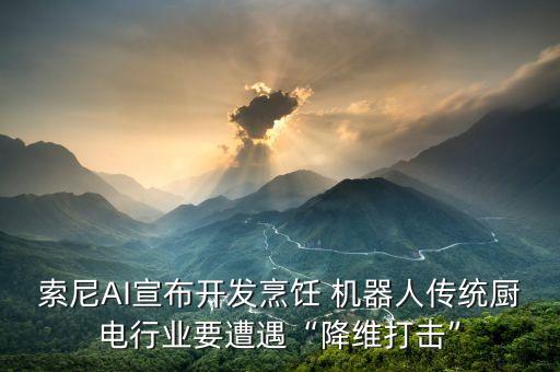 索尼AI宣布開發(fā)烹飪 機(jī)器人傳統(tǒng)廚電行業(yè)要遭遇“降維打擊”