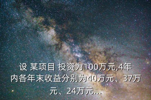 設(shè) 某項(xiàng)目 投資為100萬元,4年內(nèi)各年末收益分別為40萬元、37萬元、24萬元...