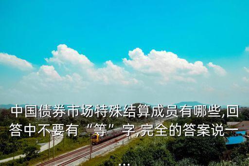 中國(guó)債券市場(chǎng)特殊結(jié)算成員有哪些,回答中不要有“等”字,完全的答案說一...