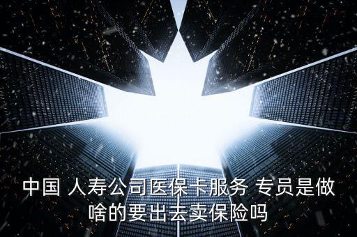 中國 人壽公司醫(yī)?？ǚ?wù) 專員是做啥的要出去賣保險嗎