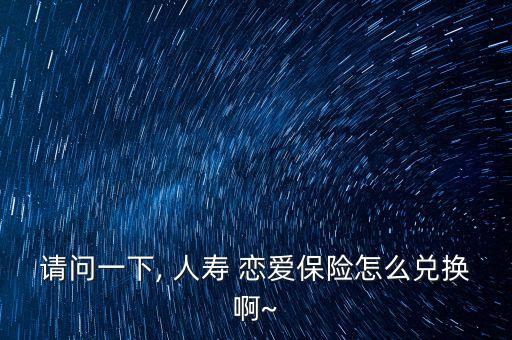 請問一下, 人壽 戀愛保險怎么兌換啊~