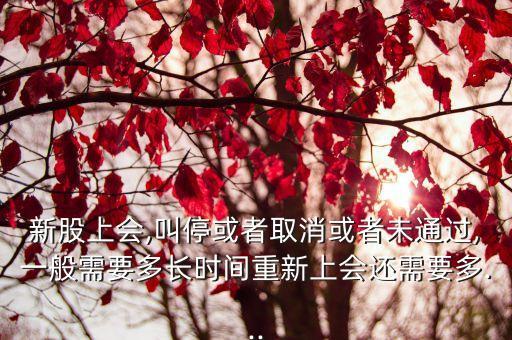新股上會(huì),叫?；蛘呷∠蛘呶赐ㄟ^(guò),一般需要多長(zhǎng)時(shí)間重新上會(huì)還需要多...