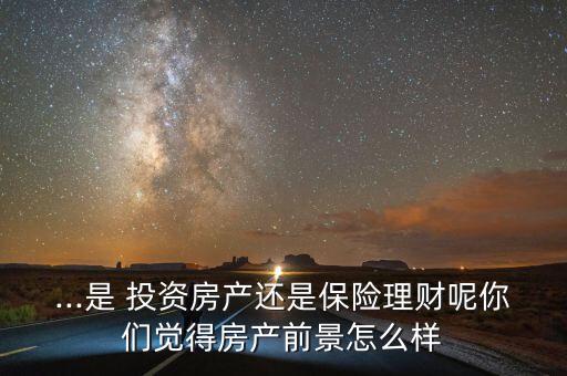 ...是 投資房產(chǎn)還是保險理財呢你們覺得房產(chǎn)前景怎么樣