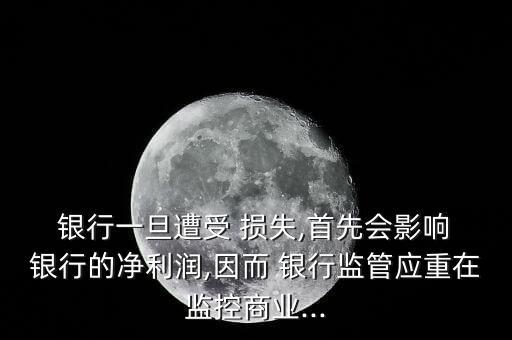  銀行一旦遭受 損失,首先會影響 銀行的凈利潤,因而 銀行監(jiān)管應(yīng)重在監(jiān)控商業(yè)...