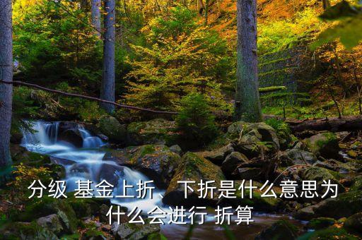  分級 基金上折、下折是什么意思為什么會進(jìn)行 折算
