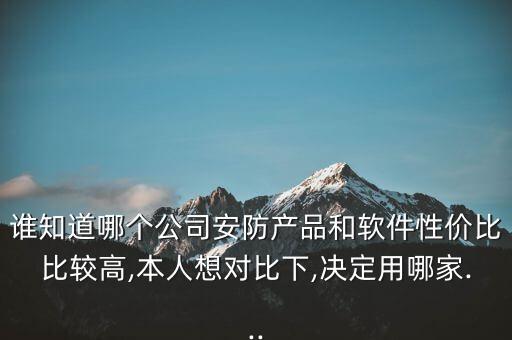 誰(shuí)知道哪個(gè)公司安防產(chǎn)品和軟件性?xún)r(jià)比比較高,本人想對(duì)比下,決定用哪家...
