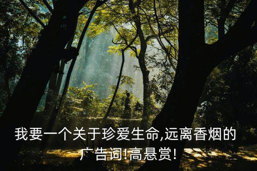 我要一個關于珍愛生命,遠離香煙的 廣告詞!高懸賞!