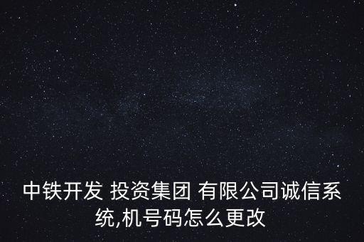 中鐵開發(fā) 投資集團(tuán) 有限公司誠信系統(tǒng),機(jī)號碼怎么更改