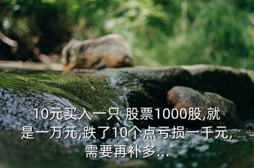 10元買(mǎi)入一只 股票1000股,就是一萬(wàn)元,跌了10個(gè)點(diǎn)虧損一千元,需要再補(bǔ)多...