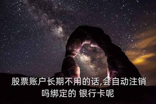  股票賬戶長(zhǎng)期不用的話,會(huì)自動(dòng)注銷嗎綁定的 銀行卡呢