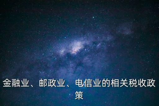 金融業(yè)、郵政業(yè)、電信業(yè)的相關(guān)稅收政策
