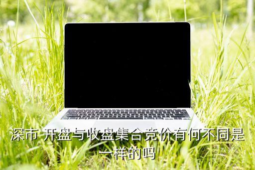 深市 開盤與收盤集合競(jìng)價(jià)有何不同是一樣的嗎
