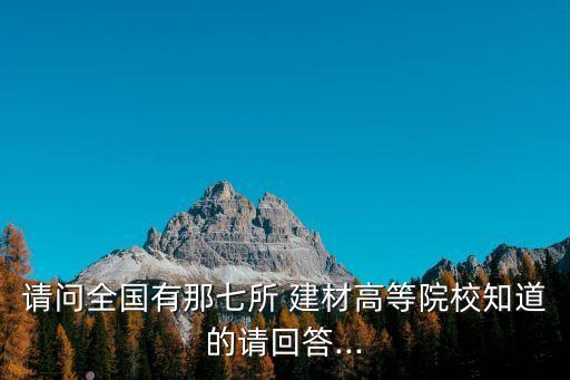 請(qǐng)問全國有那七所 建材高等院校知道的請(qǐng)回答...