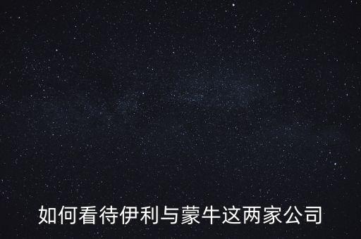 如何看待伊利與蒙牛這兩家公司