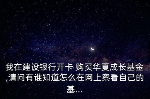 我在建設(shè)銀行開卡 購買華夏成長基金,請問有誰知道怎么在網(wǎng)上察看自己的基...