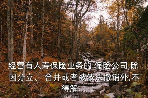 經(jīng)營有人壽保險業(yè)務的 保險公司,除因分立、 合并或者被依法撤銷外,不得解...